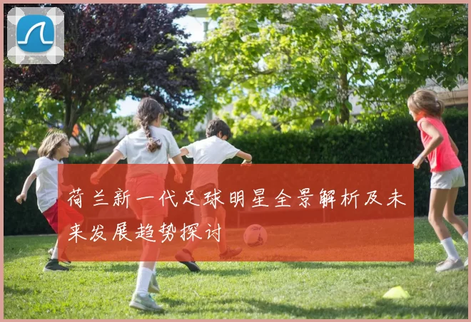 荷兰新一代足球明星全景解析及未来发展趋势探讨
