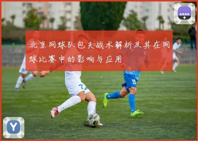 北京网球队包夹战术解析及其在网球比赛中的影响与应用