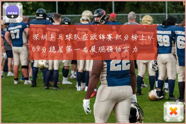 深圳乒乓球队在欧锦赛积分榜上以69分稳居第一名展现强劲实力