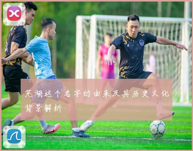 芜湖这个名字的由来及其历史文化背景解析
