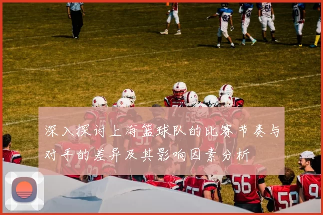 深入探讨上海篮球队的比赛节奏与对手的差异及其影响因素分析