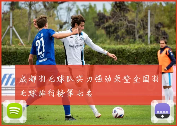 成都羽毛球队实力强劲荣登全国羽毛球排行榜第七名