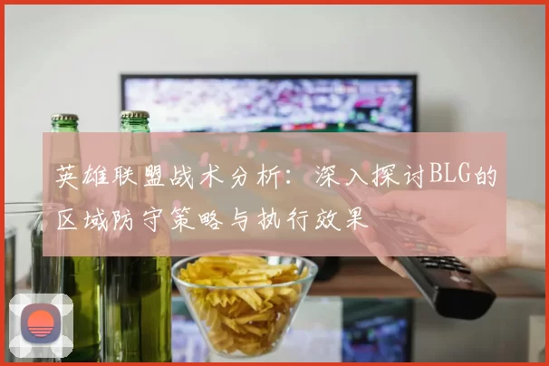 英雄联盟战术分析：深入探讨BLG的区域防守策略与执行效果