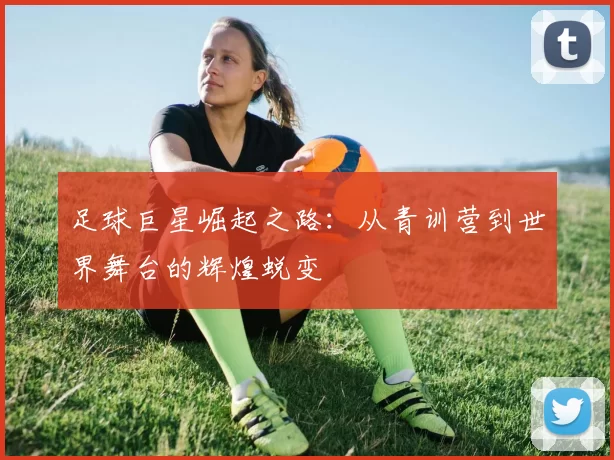 足球巨星崛起之路：从青训营到世界舞台的辉煌蜕变