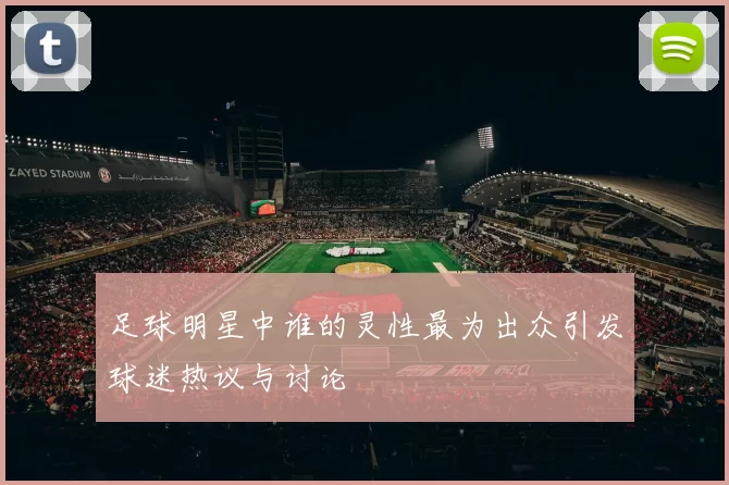 足球明星中谁的灵性最为出众引发球迷热议与讨论