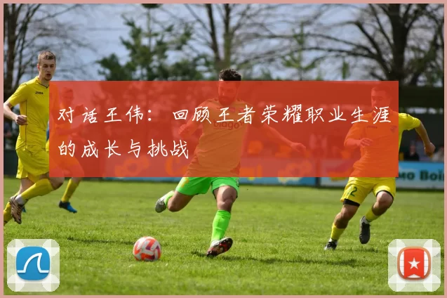 对话王伟：回顾王者荣耀职业生涯的成长与挑战