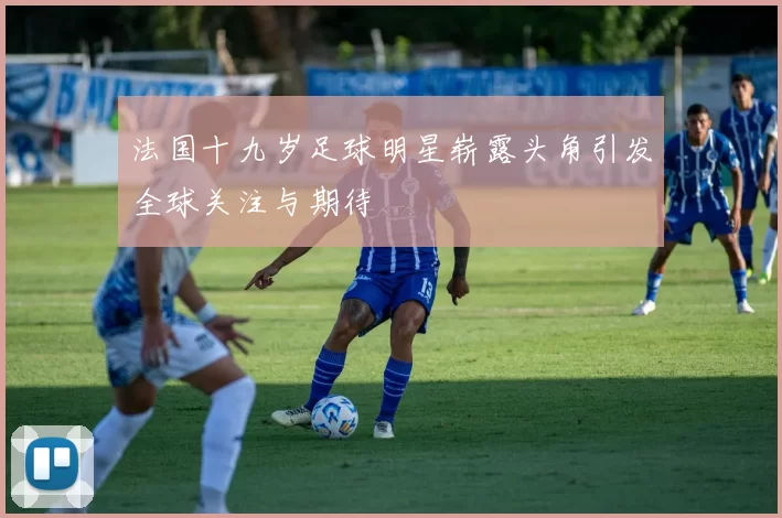 法国十九岁足球明星崭露头角引发全球关注与期待