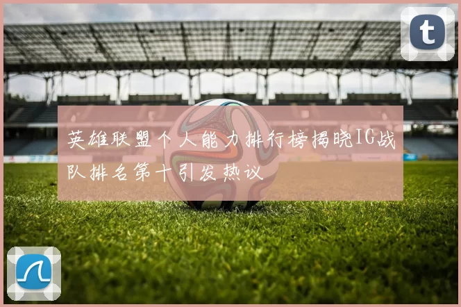 英雄联盟个人能力排行榜揭晓IG战队排名第十引发热议