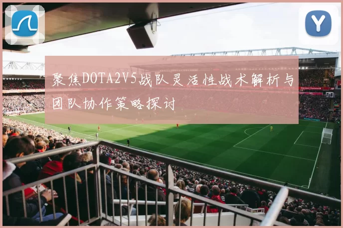 聚焦DOTA2V5战队灵活性战术解析与团队协作策略探讨
