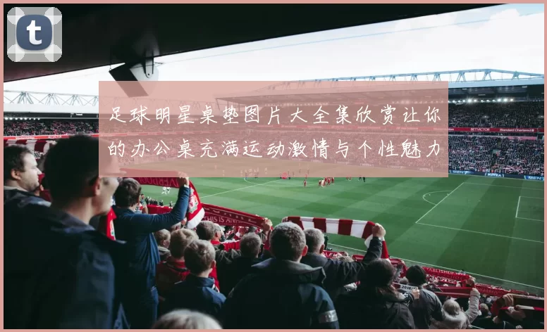 足球明星桌垫图片大全集欣赏让你的办公桌充满运动激情与个性魅力
