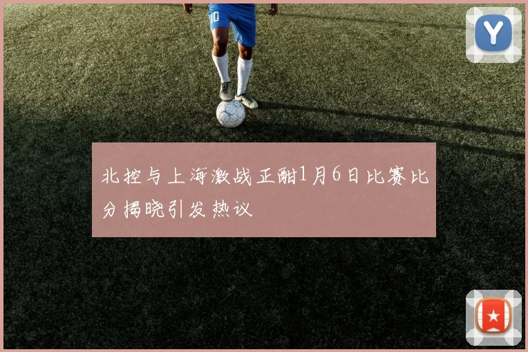 北控与上海激战正酣1月6日比赛比分揭晓引发热议