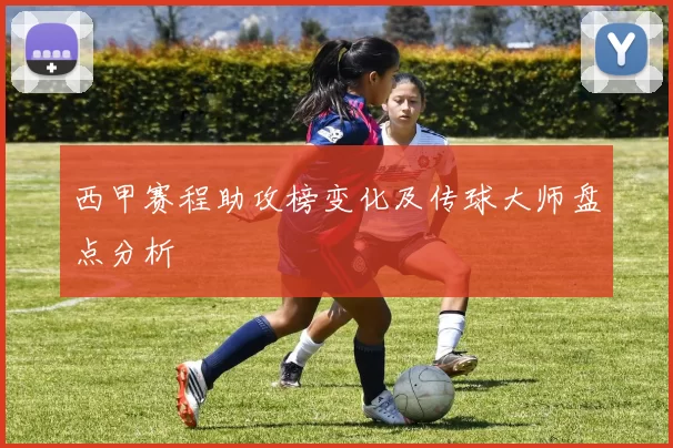西甲赛程助攻榜变化及传球大师盘点分析