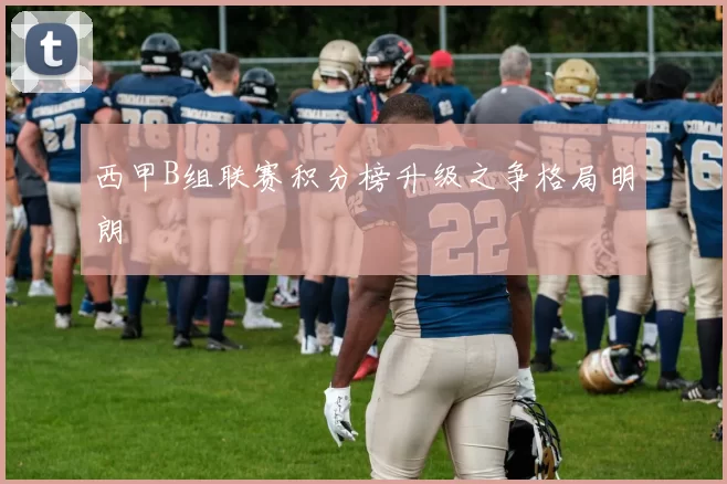 西甲B组联赛积分榜升级之争格局明朗
