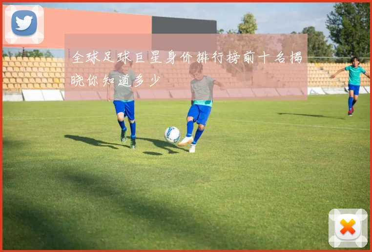 全球足球巨星身价排行榜前十名揭晓你知道多少