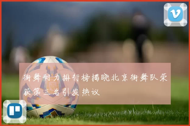 街舞耐力排行榜揭晓北京街舞队荣获第三名引发热议