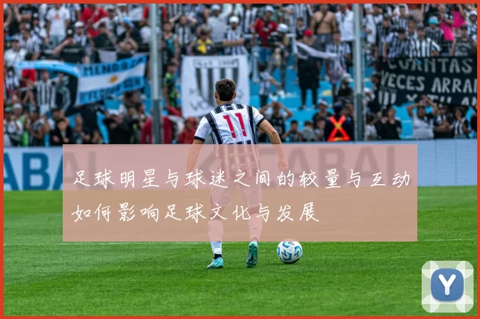 足球明星与球迷之间的较量与互动如何影响足球文化与发展