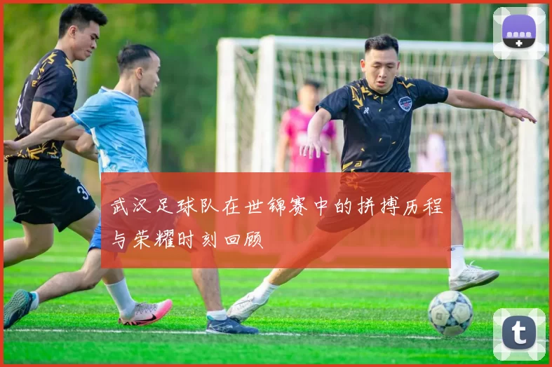武汉足球队在世锦赛中的拼搏历程与荣耀时刻回顾