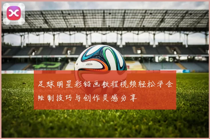 足球明星彩铅画教程视频轻松学会绘制技巧与创作灵感分享