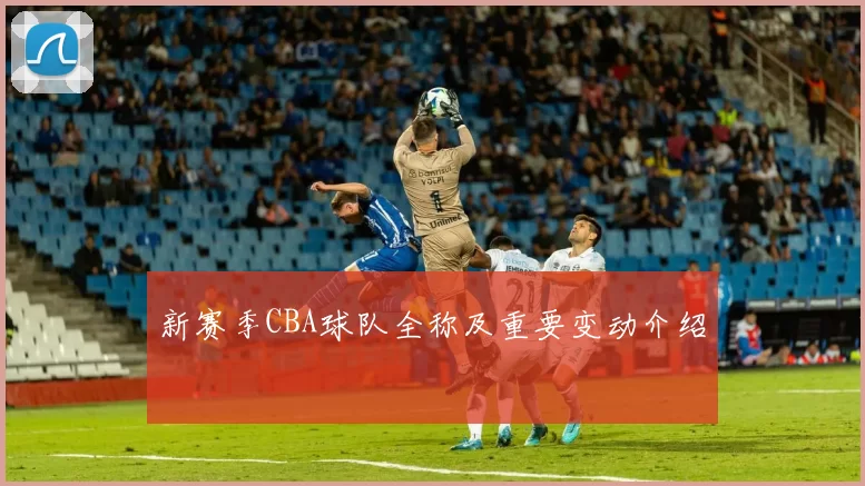 新赛季CBA球队全称及重要变动介绍