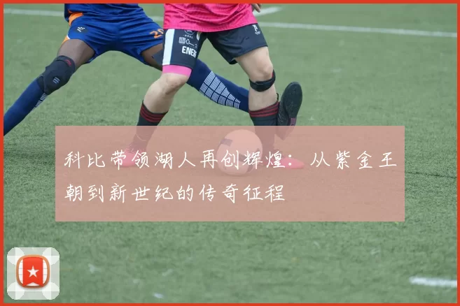 科比带领湖人再创辉煌：从紫金王朝到新世纪的传奇征程
