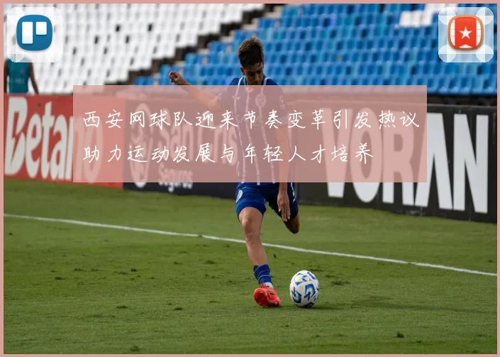 西安网球队迎来节奏变革引发热议助力运动发展与年轻人才培养
