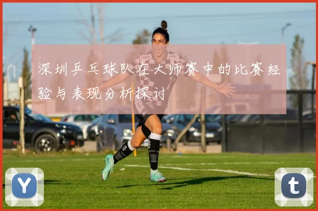 深圳乒乓球队在大师赛中的比赛经验与表现分析探讨