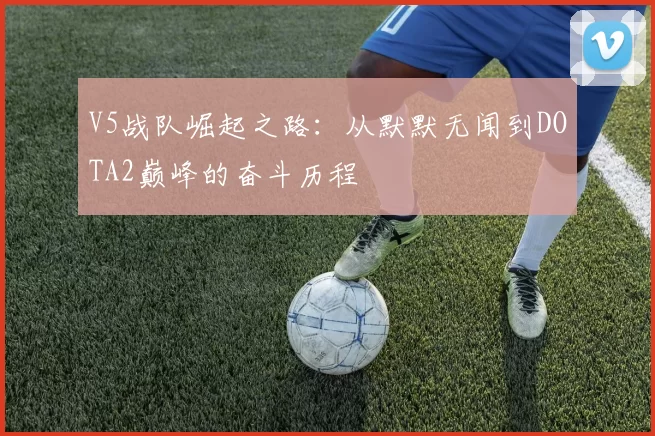 V5战队崛起之路：从默默无闻到DOTA2巅峰的奋斗历程