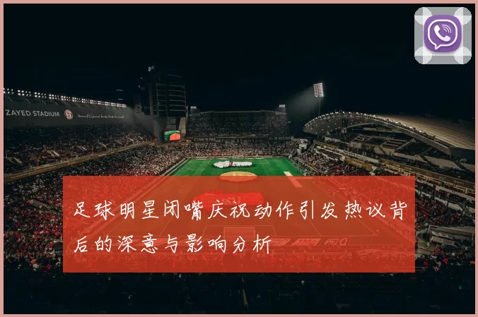 足球明星闭嘴庆祝动作引发热议背后的深意与影响分析