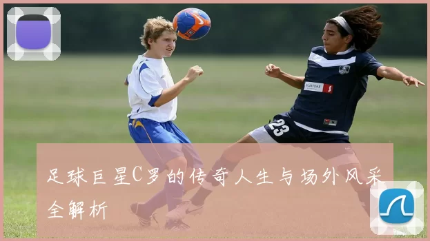 足球巨星C罗的传奇人生与场外风采全解析