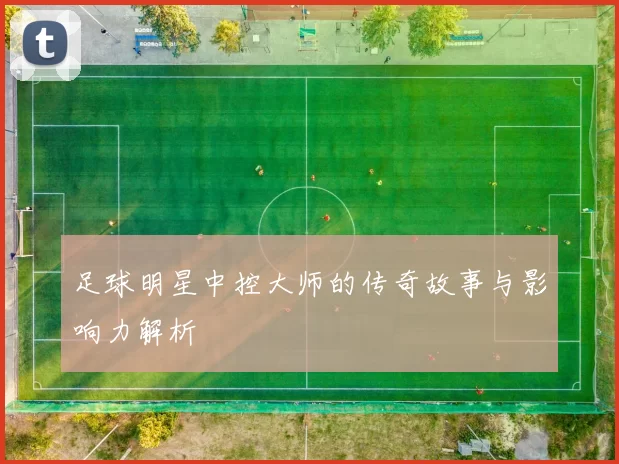 足球明星中控大师的传奇故事与影响力解析