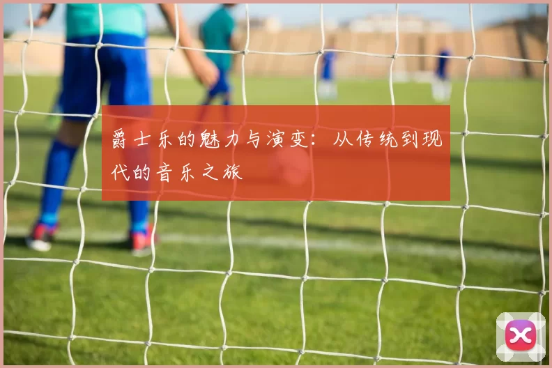 爵士乐的魅力与演变：从传统到现代的音乐之旅