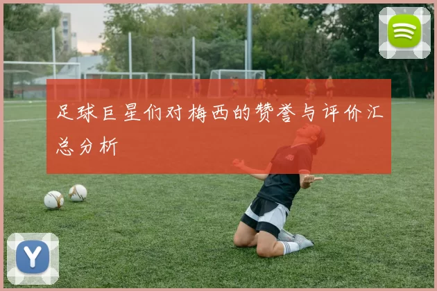 足球巨星们对梅西的赞誉与评价汇总分析