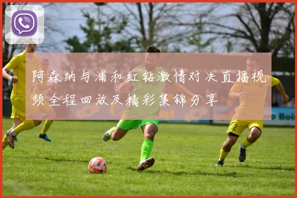 阿森纳与浦和红钻激情对决直播视频全程回放及精彩集锦分享
