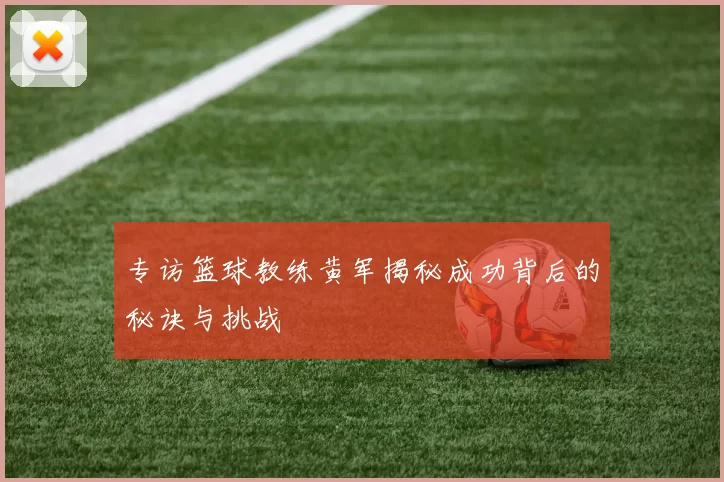 专访篮球教练黄军揭秘成功背后的秘诀与挑战