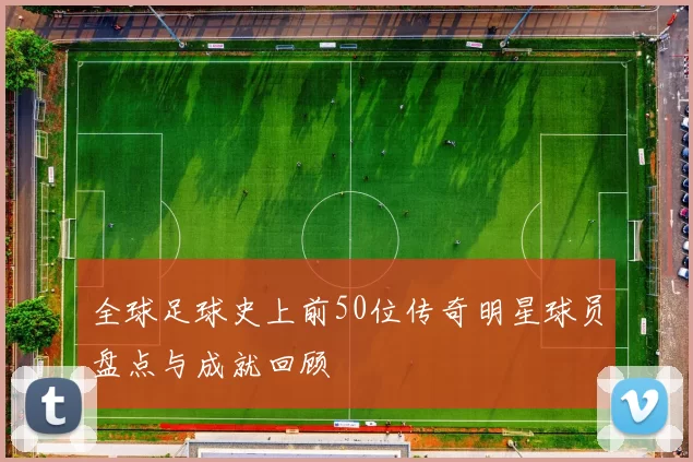 全球足球史上前50位传奇明星球员盘点与成就回顾