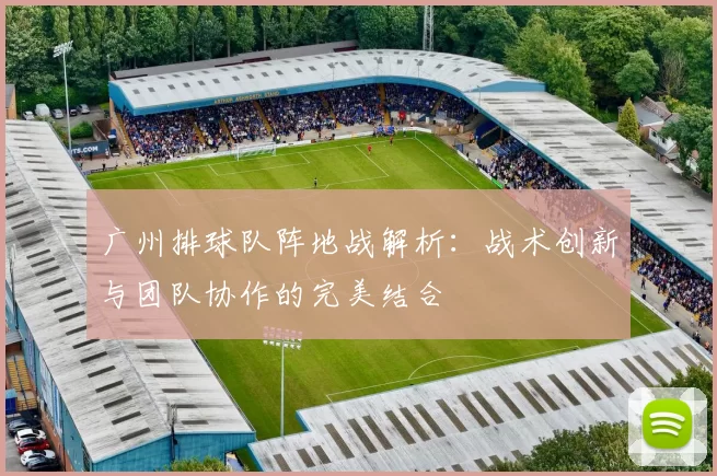 广州排球队阵地战解析：战术创新与团队协作的完美结合