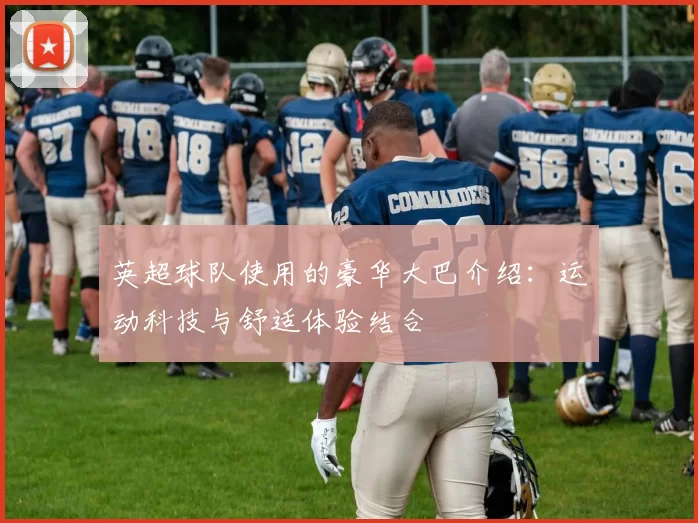 英超球队使用的豪华大巴介绍：运动科技与舒适体验结合
