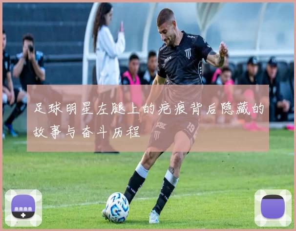足球明星左腿上的疤痕背后隐藏的故事与奋斗历程