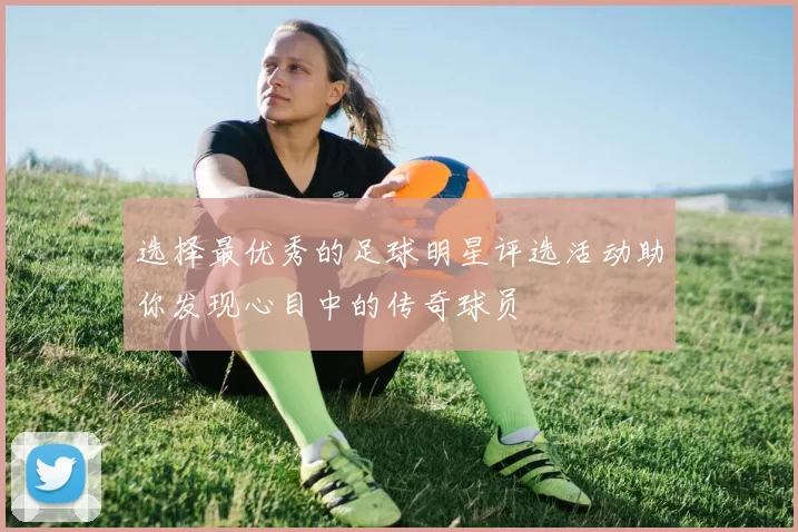 选择最优秀的足球明星评选活动助你发现心目中的传奇球员