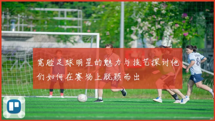 宽脸足球明星的魅力与技艺探讨他们如何在赛场上脱颖而出
