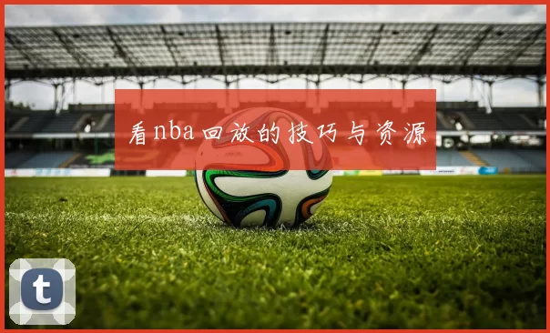 看nba回放的技巧与资源