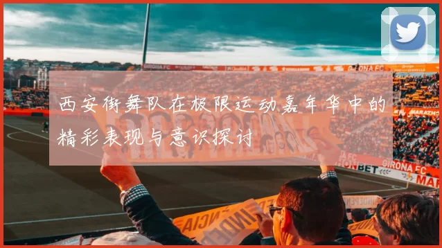 西安街舞队在极限运动嘉年华中的精彩表现与意识探讨