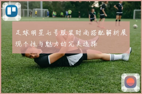 足球明星七号服装时尚搭配解析展现个性与魅力的完美选择