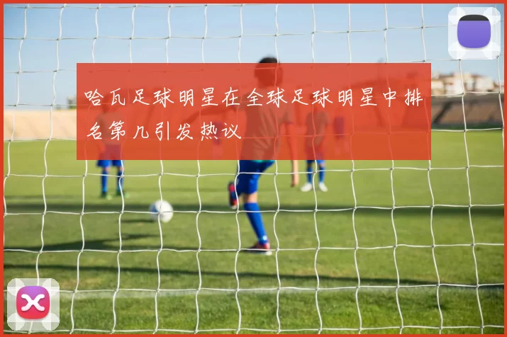 哈瓦足球明星在全球足球明星中排名第几引发热议