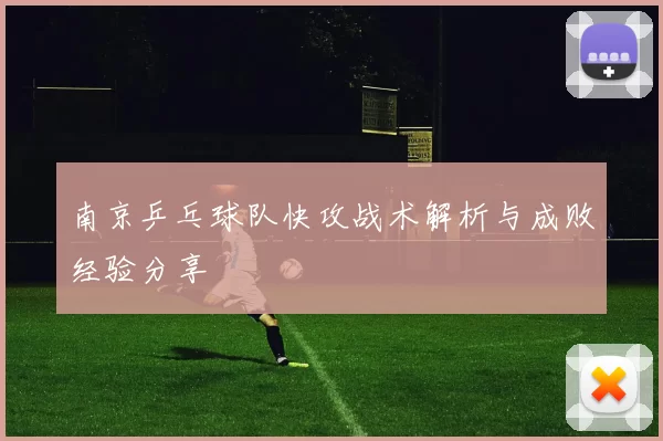南京乒乓球队快攻战术解析与成败经验分享