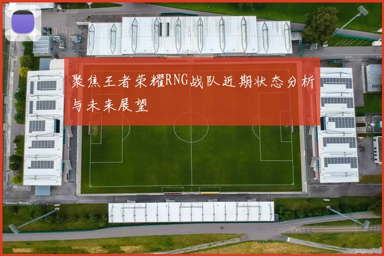 聚焦王者荣耀RNG战队近期状态分析与未来展望