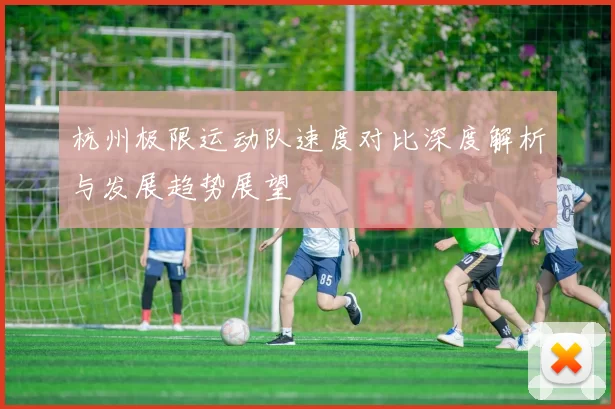 杭州极限运动队速度对比深度解析与发展趋势展望