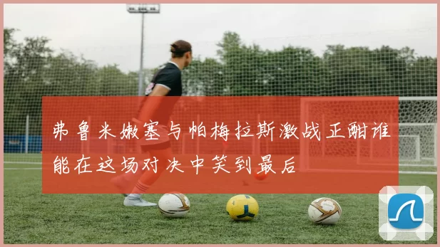弗鲁米嫩塞与帕梅拉斯激战正酣谁能在这场对决中笑到最后