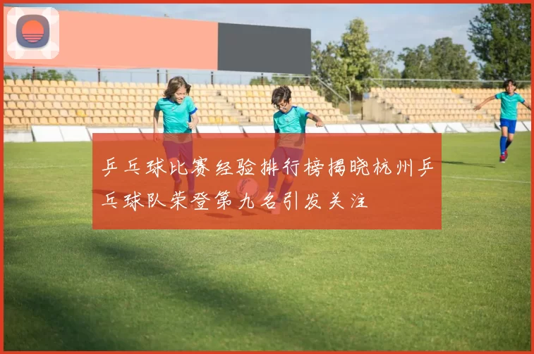 乒乓球比赛经验排行榜揭晓杭州乒乓球队荣登第九名引发关注
