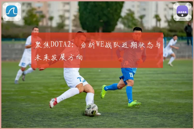 聚焦DOTA2：分析WE战队近期状态与未来发展方向